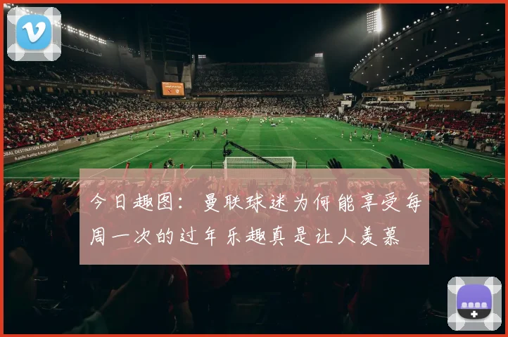 今日趣图：曼联球迷为何能享受每周一次的过年乐趣真是让人羡慕