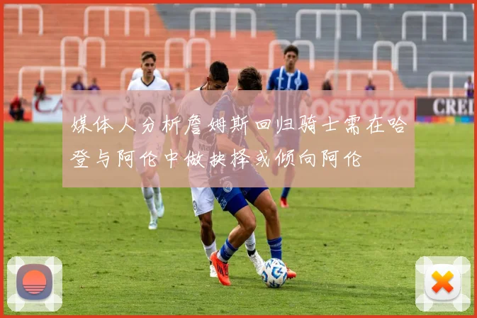 媒体人分析詹姆斯回归骑士需在哈登与阿伦中做抉择或倾向阿伦