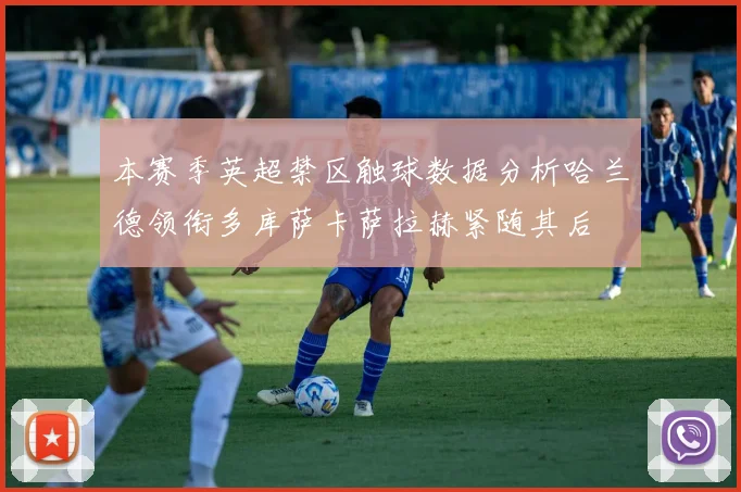 本赛季英超禁区触球数据分析哈兰德领衔多库萨卡萨拉赫紧随其后