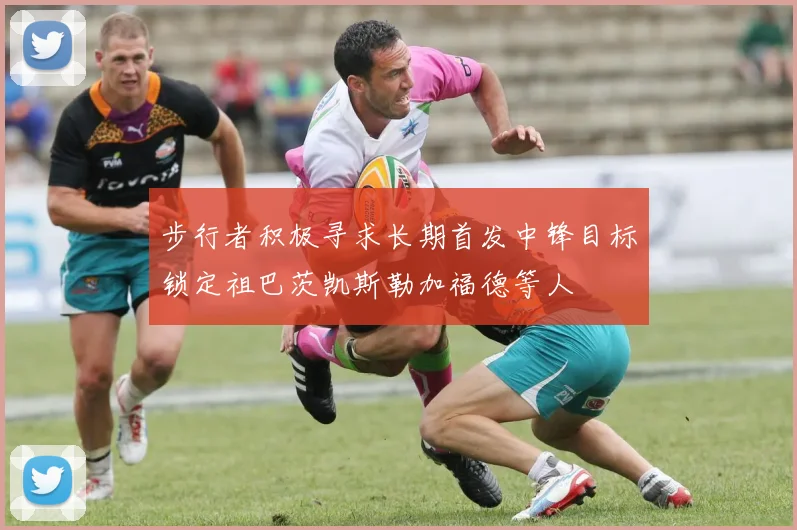 步行者积极寻求长期首发中锋目标锁定祖巴茨凯斯勒加福德等人