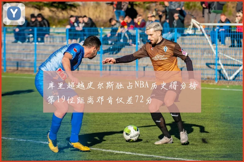 库里超越皮尔斯独占NBA历史得分榜第19位距离邓肯仅差72分