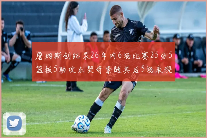 詹姆斯创纪录26年内6场比赛25分5篮板5助攻东契奇紧随其后5场表现出色