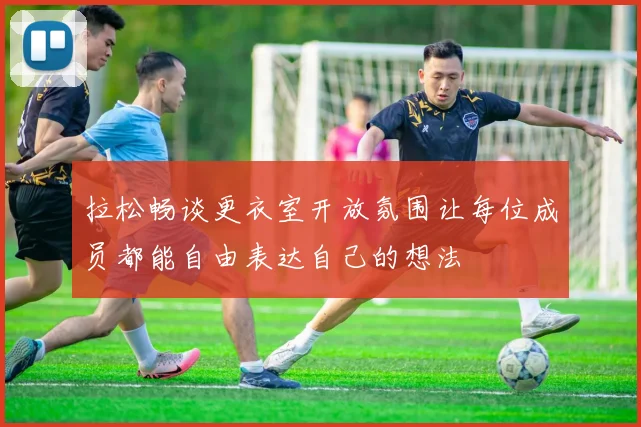 拉松畅谈更衣室开放氛围让每位成员都能自由表达自己的想法